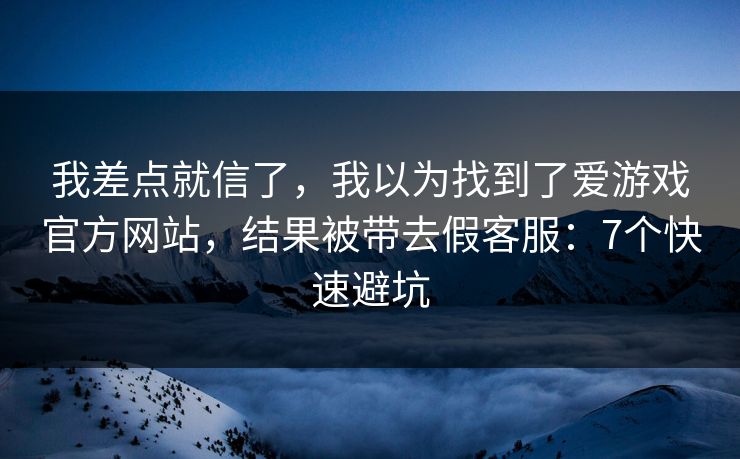 我差点就信了,我以为找到了爱游戏官方网站,结果被带去假客服:7个快速避坑 我差点就信了,我以为找到了爱游戏官方网站,结果被带去假客服:7个快速避坑