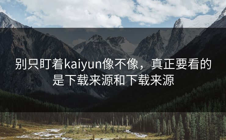 别只盯着kaiyun像不像,真正要看的是下载来源和下载来源 别只盯着kaiyun像不像,真正要看的是下载来源和下载来源