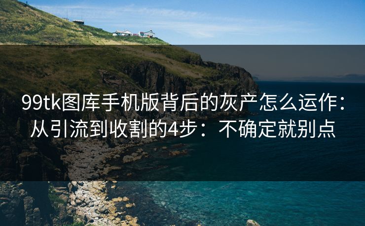99tk图库手机版背后的灰产怎么运作：从引流到收割的4步：不确定就别点