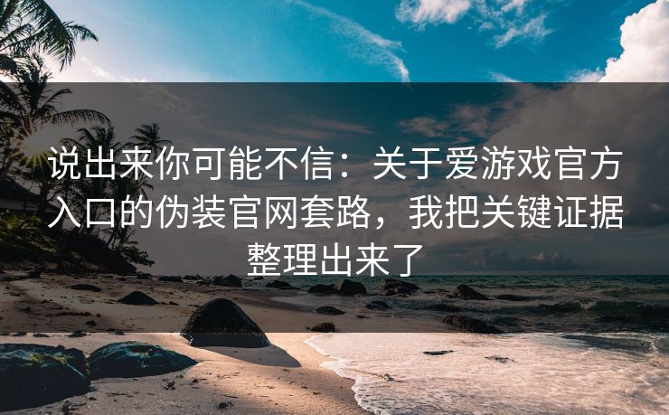 说出来你可能不信：关于爱游戏官方入口的伪装官网套路，我把关键证据整理出来了