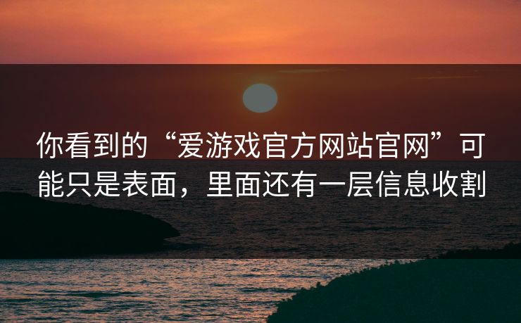 你看到的“爱游戏官方网站官网”可能只是表面,里面还有一层信息收割 你看到的“爱游戏官方网站官网”可能只是表面,里面还有一层信息收割