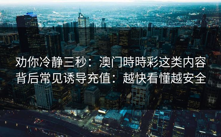 劝你冷静三秒:澳门時時彩这类内容背后常见诱导充值:越快看懂越安全 劝你冷静三秒:澳门時時彩这类内容背后常见诱导充值:越快看懂越安全