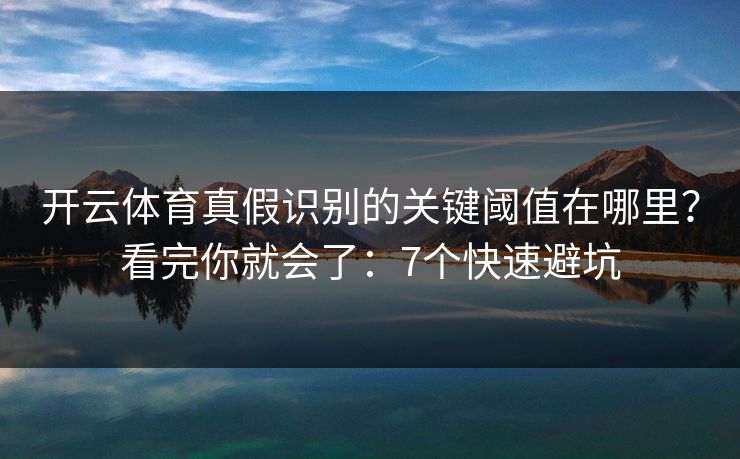 开云体育真假识别的关键阈值在哪里?看完你就会了:7个快速避坑 开云体育真假识别的关键阈值在哪里?看完你就会了:7个快速避坑