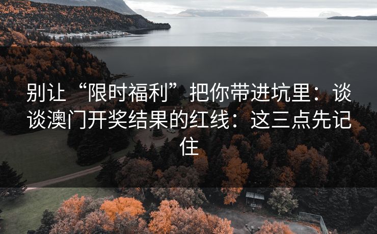 别让“限时福利”把你带进坑里:谈谈澳门开奖结果的红线:这三点先记住 别让“限时福利”把你带进坑里:谈谈澳门开奖结果的红线:这三点先记住