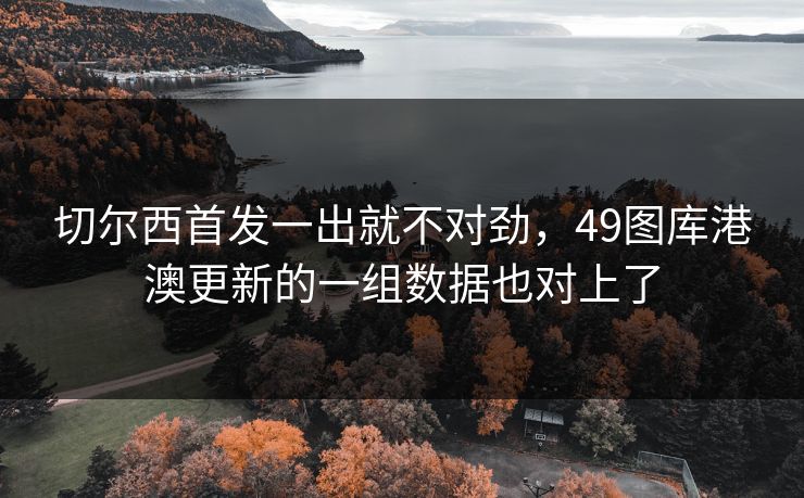 切尔西首发一出就不对劲,49图库港澳更新的一组数据也对上了 切尔西首发一出就不对劲,49图库港澳更新的一组数据也对上了