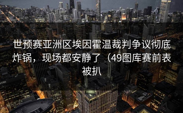 世预赛亚洲区埃因霍温裁判争议彻底炸锅,现场都安静了(49图库赛前表被扒 世预赛亚洲区埃因霍温裁判争议彻底炸锅,现场都安静了(49图库赛前表被扒