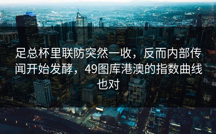 足总杯里联防突然一收,反而内部传闻开始发酵,49图库港澳的指数曲线也对 足总杯里联防突然一收,反而内部传闻开始发酵,49图库港澳的指数曲线也对