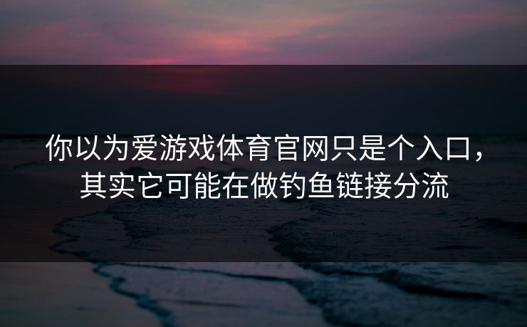 你以为爱游戏体育官网只是个入口,其实它可能在做钓鱼链接分流 你以为爱游戏体育官网只是个入口,其实它可能在做钓鱼链接分流