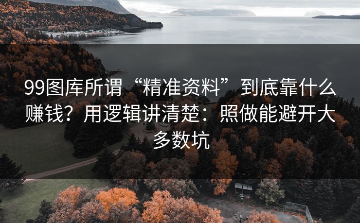 99图库所谓“精准资料”到底靠什么赚钱?用逻辑讲清楚:照做能避开大多数坑 99图库所谓“精准资料”到底靠什么赚钱?用逻辑讲清楚:照做能避开大多数坑