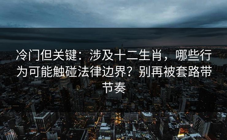 冷门但关键:涉及十二生肖,哪些行为可能触碰法律边界?别再被套路带节奏 冷门但关键:涉及十二生肖,哪些行为可能触碰法律边界?别再被套路带节奏