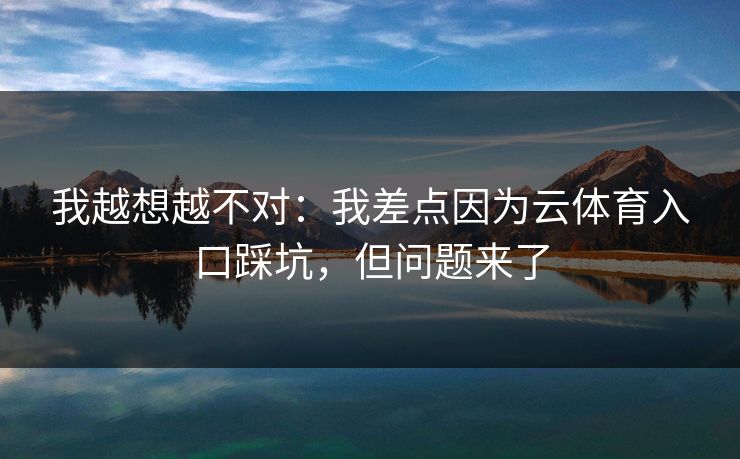 我越想越不对:我差点因为云体育入口踩坑,但问题来了 我越想越不对:我差点因为云体育入口踩坑,但问题来了