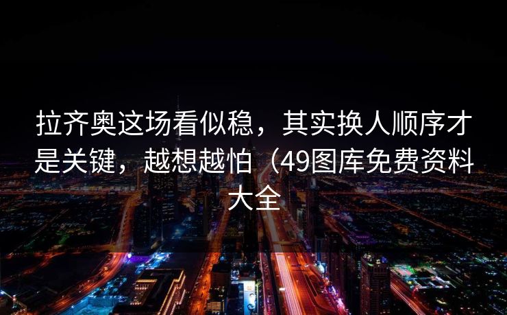 拉齐奥这场看似稳,其实换人顺序才是关键,越想越怕(49图库免费资料大全 拉齐奥这场看似稳,其实换人顺序才是关键,越想越怕(49图库免费资料大全