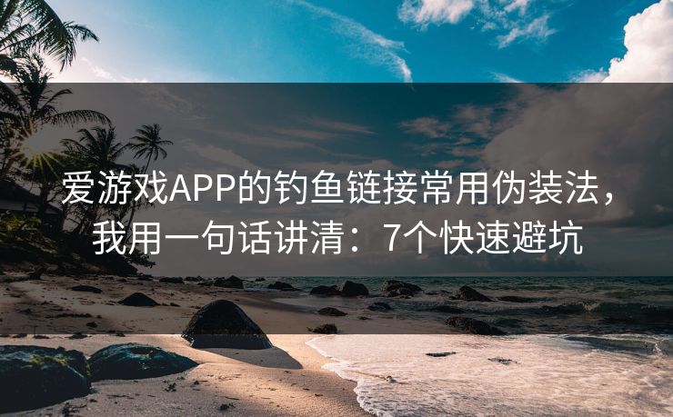 爱游戏APP的钓鱼链接常用伪装法，我用一句话讲清：7个快速避坑