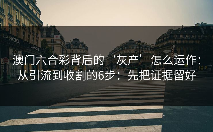 澳门六合彩背后的‘灰产’怎么运作:从引流到收割的6步:先把证据留好 澳门六合彩背后的‘灰产’怎么运作:从引流到收割的6步:先把证据留好