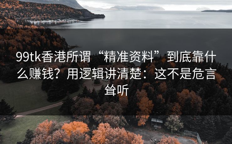 99tk香港所谓“精准资料”到底靠什么赚钱?用逻辑讲清楚:这不是危言耸听 99tk香港所谓“精准资料”到底靠什么赚钱?用逻辑讲清楚:这不是危言耸听