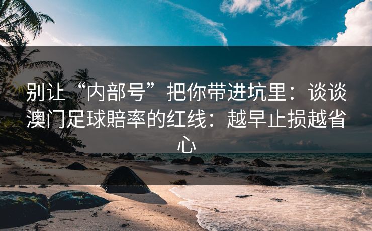 别让“内部号”把你带进坑里：谈谈澳门足球賠率的红线：越早止损越省心