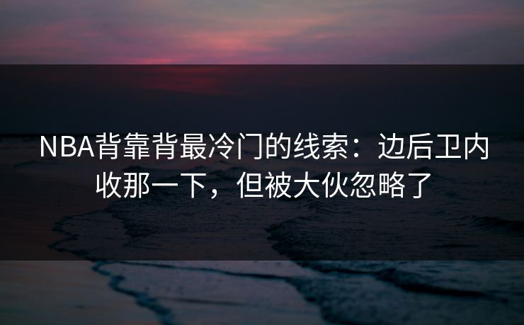 NBA背靠背最冷门的线索:边后卫内收那一下,但被大伙忽略了 NBA背靠背最冷门的线索:边后卫内收那一下,但被大伙忽略了