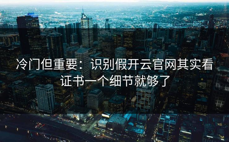 冷门但重要:识别假开云官网其实看证书一个细节就够了 冷门但重要:识别假开云官网其实看证书一个细节就够了