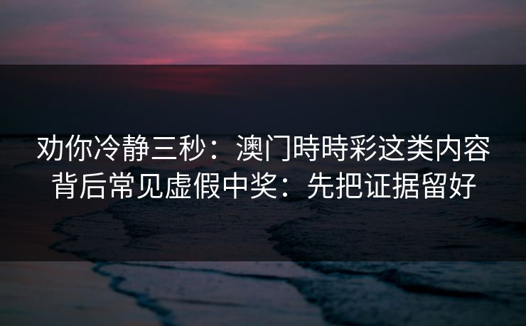劝你冷静三秒:澳门時時彩这类内容背后常见虚假中奖:先把证据留好 劝你冷静三秒:澳门時時彩这类内容背后常见虚假中奖:先把证据留好