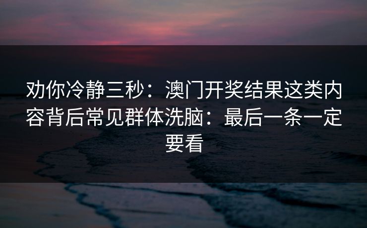 劝你冷静三秒:澳门开奖结果这类内容背后常见群体洗脑:最后一条一定要看 劝你冷静三秒:澳门开奖结果这类内容背后常见群体洗脑:最后一条一定要看