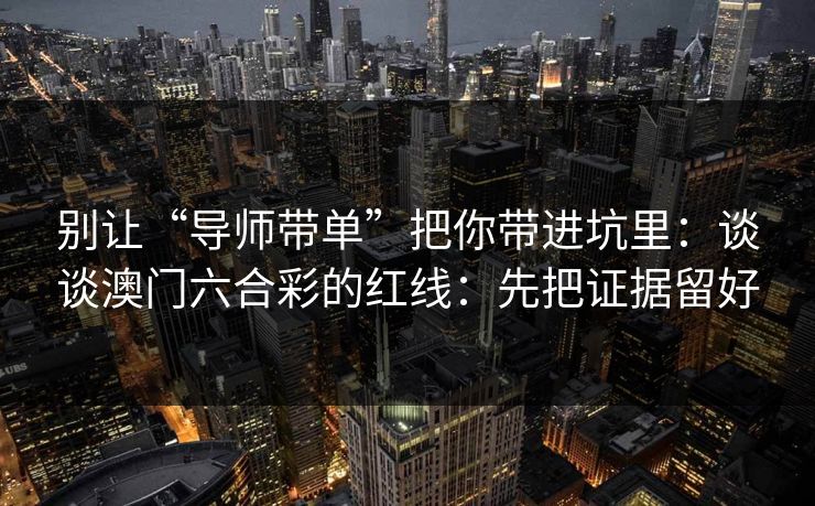 别让“导师带单”把你带进坑里:谈谈澳门六合彩的红线:先把证据留好 别让“导师带单”把你带进坑里:谈谈澳门六合彩的红线:先把证据留好