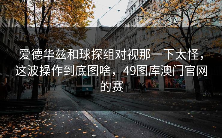 爱德华兹和球探组对视那一下太怪,这波操作到底图啥,49图库澳门官网的赛 爱德华兹和球探组对视那一下太怪,这波操作到底图啥,49图库澳门官网的赛