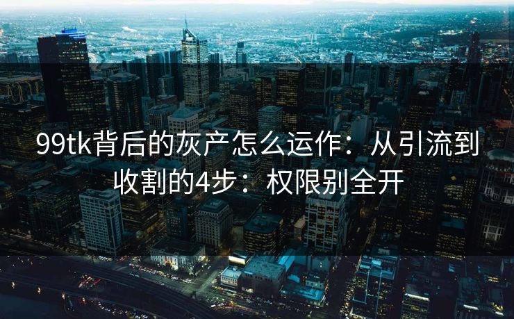 99tk背后的灰产怎么运作:从引流到收割的4步:权限别全开 99tk背后的灰产怎么运作:从引流到收割的4步:权限别全开