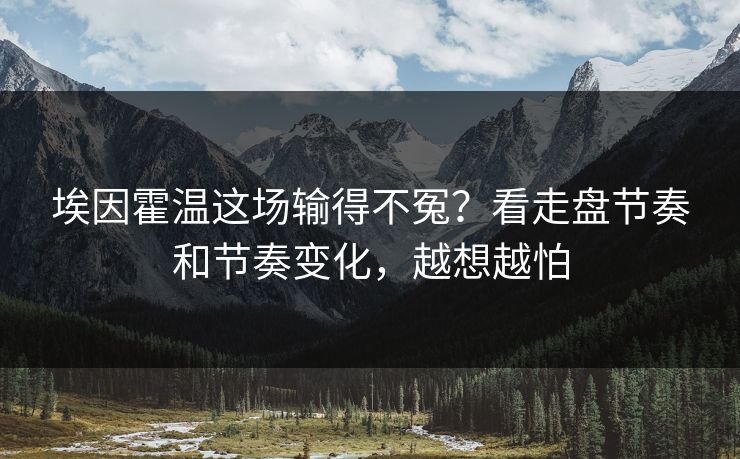 埃因霍温这场输得不冤?看走盘节奏和节奏变化,越想越怕 埃因霍温这场输得不冤?看走盘节奏和节奏变化,越想越怕