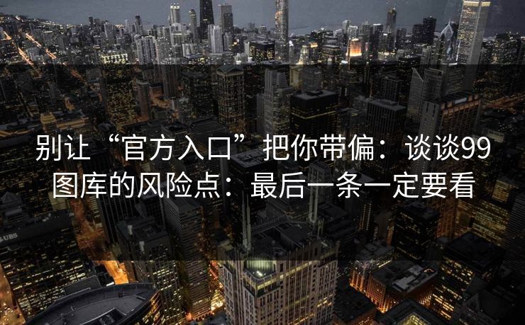 别让“官方入口”把你带偏:谈谈99图库的风险点:最后一条一定要看 别让“官方入口”把你带偏:谈谈99图库的风险点:最后一条一定要看