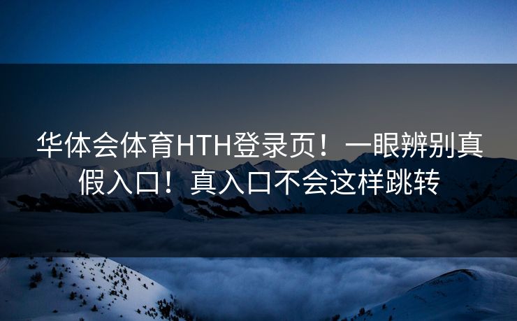 华体会体育HTH登录页!一眼辨别真假入口!真入口不会这样跳转 华体会体育HTH登录页!一眼辨别真假入口!真入口不会这样跳转