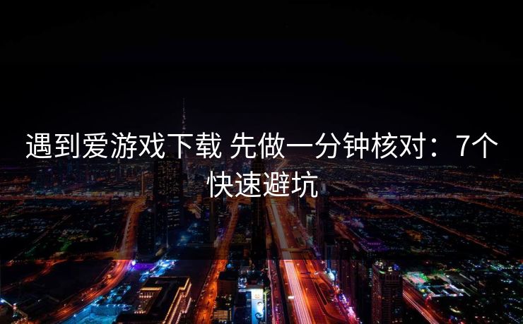 遇到爱游戏下载 先做一分钟核对:7个快速避坑 遇到爱游戏下载 先做一分钟核对:7个快速避坑