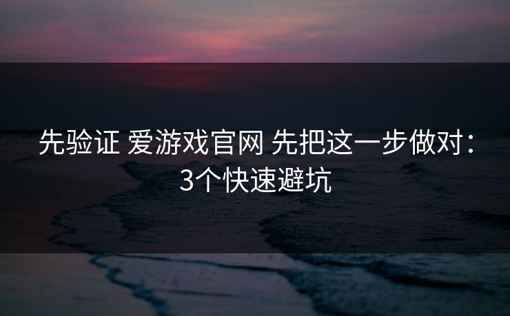 先验证 爱游戏官网 先把这一步做对:3个快速避坑 先验证 爱游戏官网 先把这一步做对:3个快速避坑