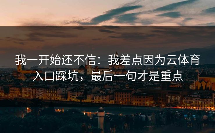 我一开始还不信:我差点因为云体育入口踩坑,最后一句才是重点 我一开始还不信:我差点因为云体育入口踩坑,最后一句才是重点