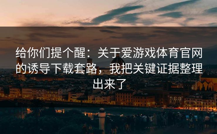 给你们提个醒:关于爱游戏体育官网的诱导下载套路,我把关键证据整理出来了 给你们提个醒:关于爱游戏体育官网的诱导下载套路,我把关键证据整理出来了