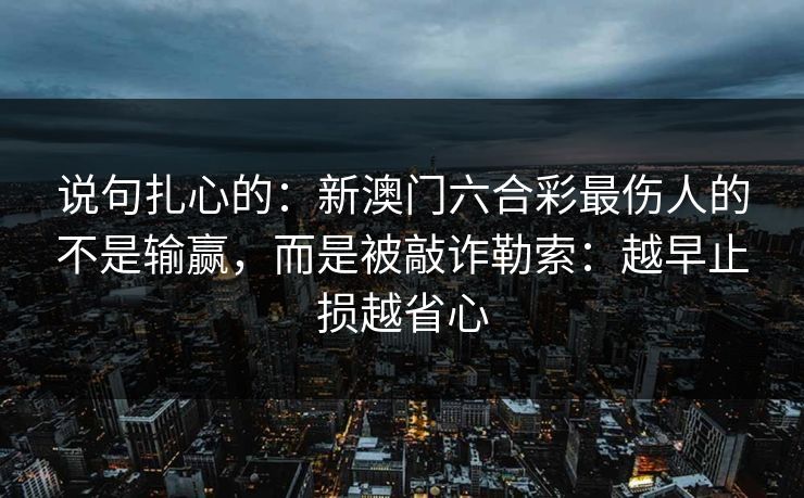 说句扎心的:新澳门六合彩最伤人的不是输赢,而是被敲诈勒索:越早止损越省心 说句扎心的:新澳门六合彩最伤人的不是输赢,而是被敲诈勒索:越早止损越省心