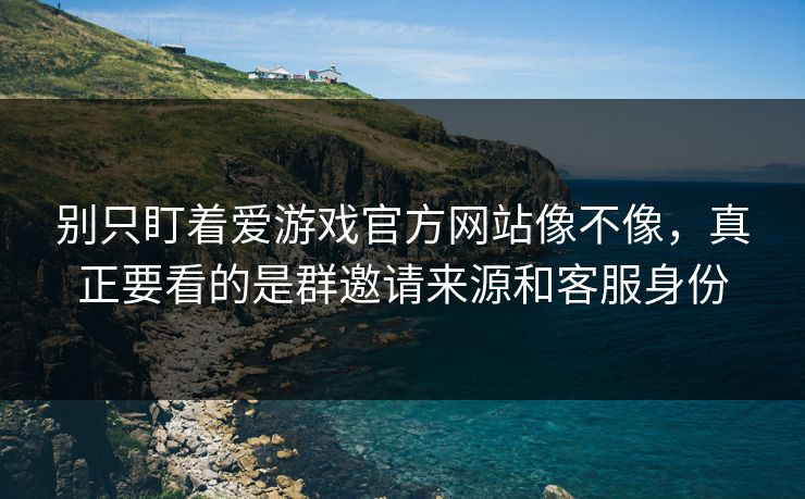 别只盯着爱游戏官方网站像不像，真正要看的是群邀请来源和客服身份