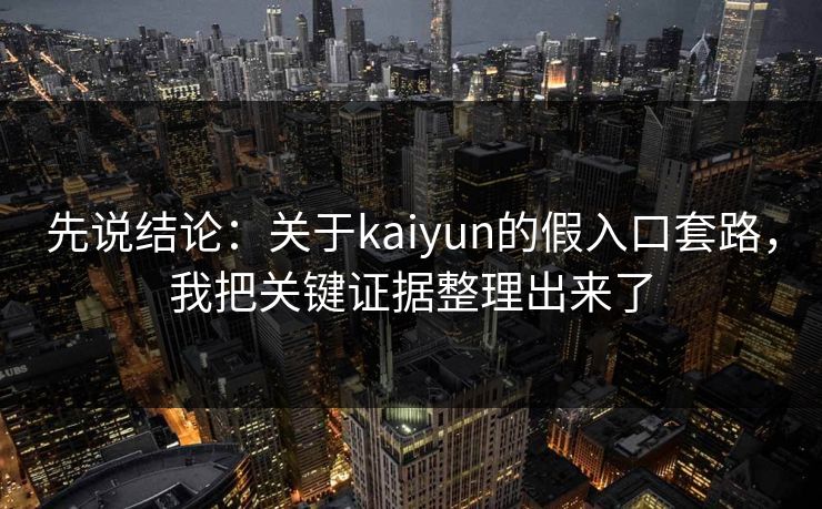 先说结论：关于kaiyun的假入口套路，我把关键证据整理出来了