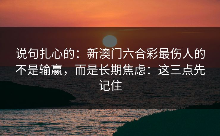 说句扎心的：新澳门六合彩最伤人的不是输赢，而是长期焦虑：这三点先记住