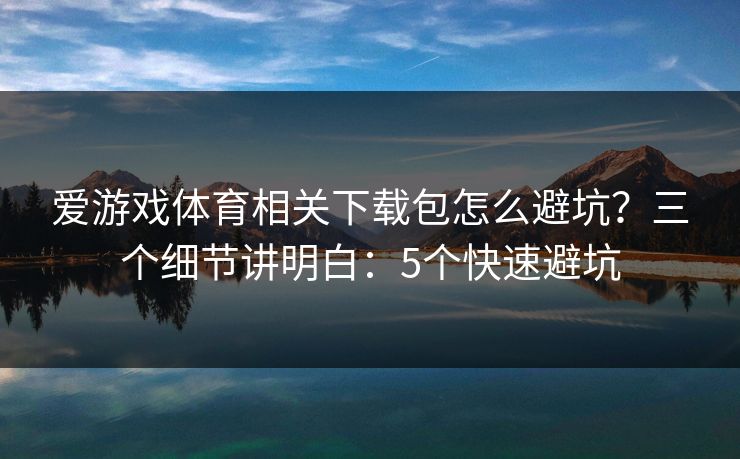 爱游戏体育相关下载包怎么避坑？三个细节讲明白：5个快速避坑