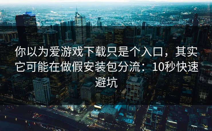 你以为爱游戏下载只是个入口,其实它可能在做假安装包分流:10秒快速避坑 你以为爱游戏下载只是个入口,其实它可能在做假安装包分流:10秒快速避坑