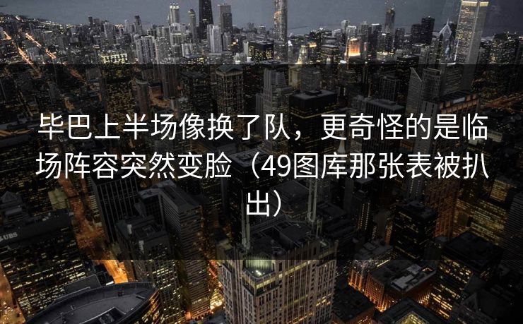 毕巴上半场像换了队,更奇怪的是临场阵容突然变脸(49图库那张表被扒出) 毕巴上半场像换了队,更奇怪的是临场阵容突然变脸(49图库那张表被扒出)
