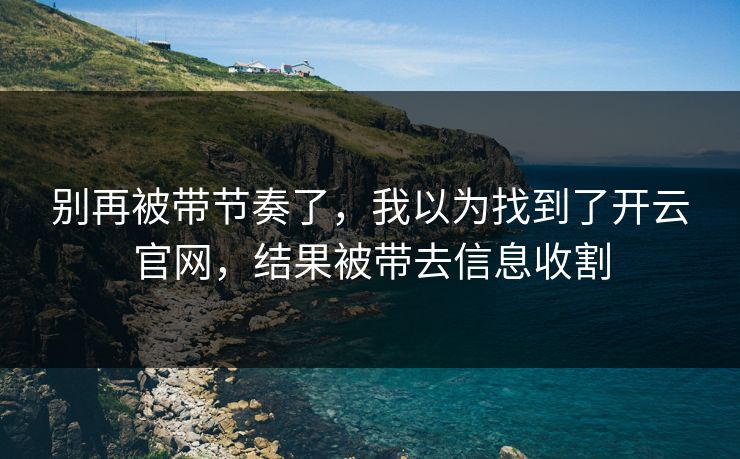 别再被带节奏了，我以为找到了开云官网，结果被带去信息收割