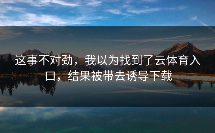 这事不对劲,我以为找到了云体育入口,结果被带去诱导下载 这事不对劲,我以为找到了云体育入口,结果被带去诱导下载
