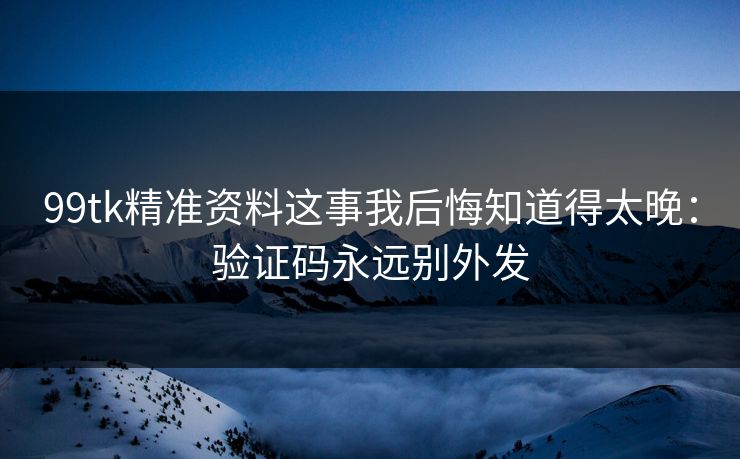 99tk精准资料这事我后悔知道得太晚:验证码永远别外发 99tk精准资料这事我后悔知道得太晚:验证码永远别外发