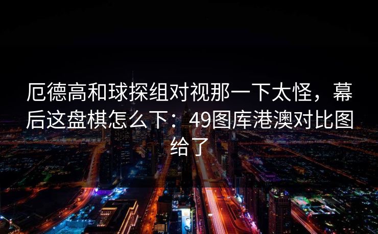 厄德高和球探组对视那一下太怪,幕后这盘棋怎么下:49图库港澳对比图给了 厄德高和球探组对视那一下太怪,幕后这盘棋怎么下:49图库港澳对比图给了