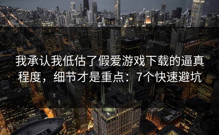 我承认我低估了假爱游戏下载的逼真程度,细节才是重点:7个快速避坑 我承认我低估了假爱游戏下载的逼真程度,细节才是重点:7个快速避坑